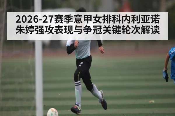 2026-27赛季意甲女排科内利亚诺朱婷强攻表现与争冠关键轮次解读